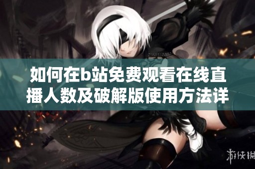 如何在b站免费观看在线直播人数及破解版使用方法详解