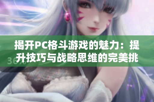 揭开PC格斗游戏的魅力：提升技巧与战略思维的完美挑战