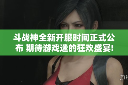 斗战神全新开服时间正式公布 期待游戏迷的狂欢盛宴!