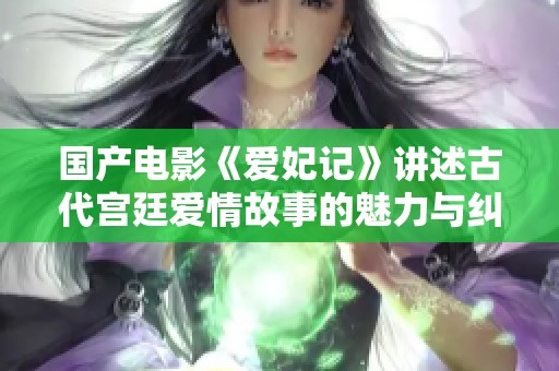 国产电影《爱妃记》讲述古代宫廷爱情故事的魅力与纠葛