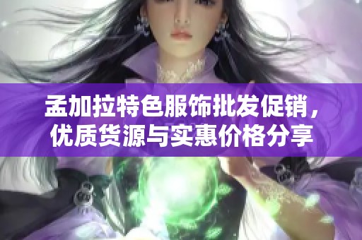 孟加拉特色服饰批发促销，优质货源与实惠价格分享