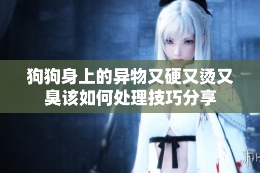 狗狗身上的异物又硬又烫又臭该如何处理技巧分享