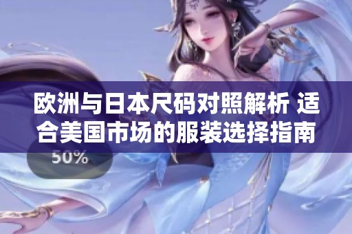 欧洲与日本尺码对照解析 适合美国市场的服装选择指南