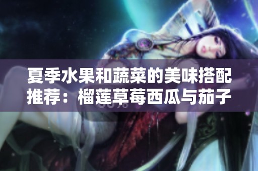 夏季水果和蔬菜的美味搭配推荐：榴莲草莓西瓜与茄子黄瓜