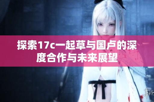 探索17c一起草与国卢的深度合作与未来展望