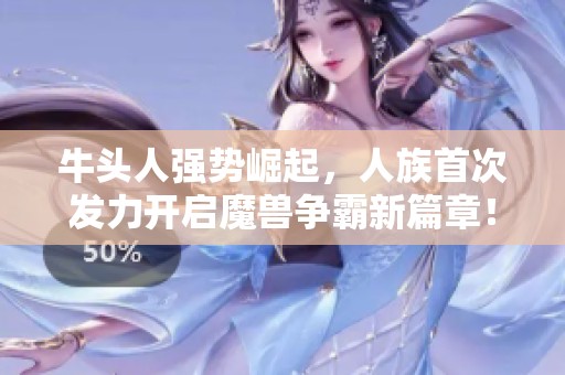 牛头人强势崛起，人族首次发力开启魔兽争霸新篇章！