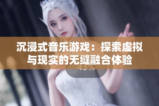 沉浸式音乐游戏：探索虚拟与现实的无缝融合体验