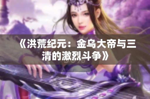 《洪荒纪元：金乌大帝与三清的激烈斗争》