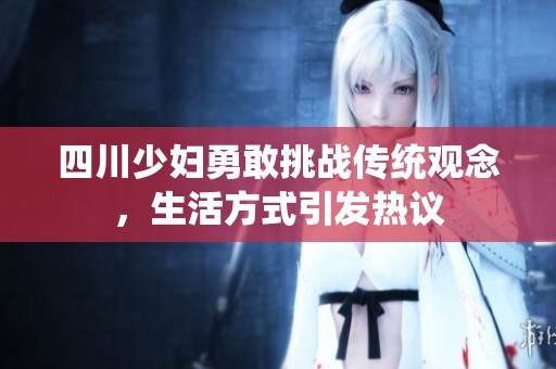 四川少妇勇敢挑战传统观念，生活方式引发热议