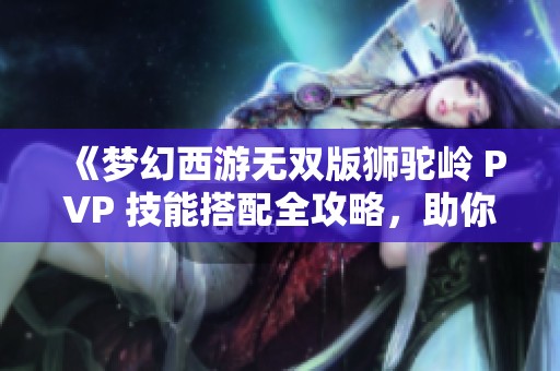 《梦幻西游无双版狮驼岭 PVP 技能搭配全攻略，助你横扫战场》
