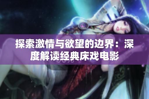 探索激情与欲望的边界：深度解读经典床戏电影