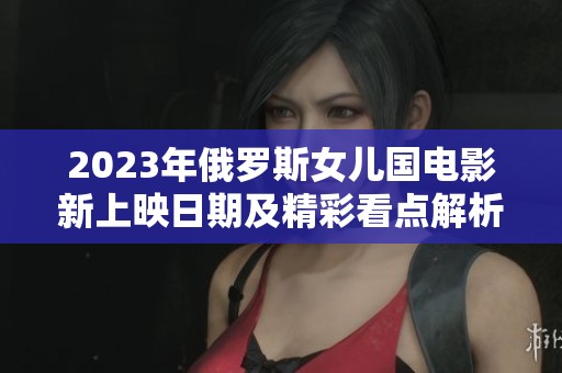 2023年俄罗斯女儿国电影新上映日期及精彩看点解析