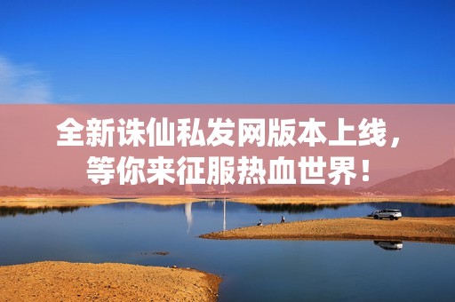 全新诛仙私发网版本上线，等你来征服热血世界！