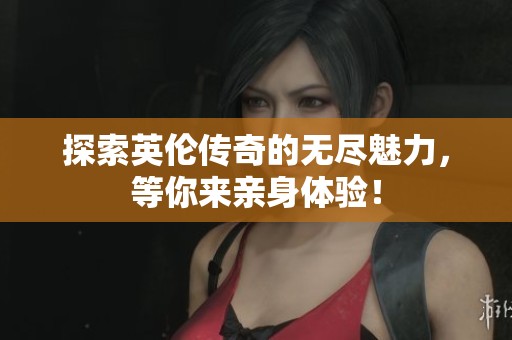 探索英伦传奇的无尽魅力，等你来亲身体验！