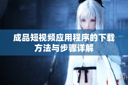 成品短视频应用程序的下载方法与步骤详解