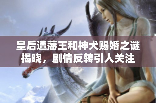 皇后遭藩王和神犬赐婚之谜揭晓，剧情反转引人关注