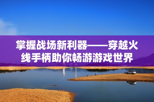 掌握战场新利器——穿越火线手柄助你畅游游戏世界