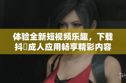 体验全新短视频乐趣，下载抖抈成人应用畅享精彩内容