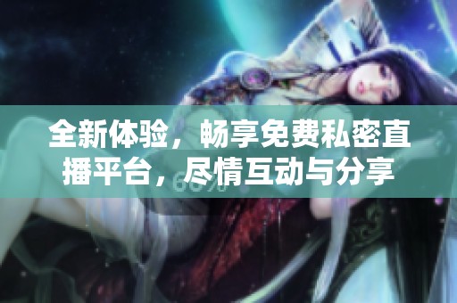 全新体验，畅享免费私密直播平台，尽情互动与分享
