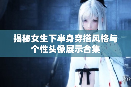 揭秘女生下半身穿搭风格与个性头像展示合集