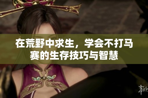 在荒野中求生，学会不打马赛的生存技巧与智慧