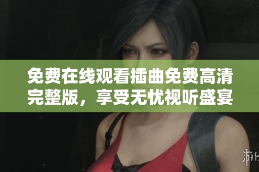 免费在线观看插曲免费高清完整版，享受无忧视听盛宴