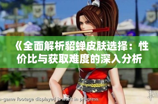《全面解析貂蝉皮肤选择：性价比与获取难度的深入分析》