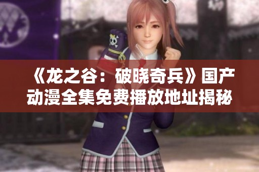 《龙之谷：破晓奇兵》国产动漫全集免费播放地址揭秘与观影指南