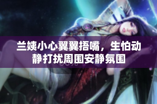 兰姨小心翼翼捂嘴，生怕动静打扰周围安静氛围