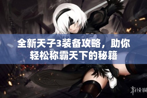 全新天子3装备攻略，助你轻松称霸天下的秘籍