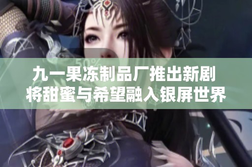 九一果冻制品厂推出新剧 将甜蜜与希望融入银屏世界