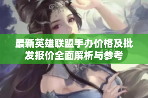 最新英雄联盟手办价格及批发报价全面解析与参考