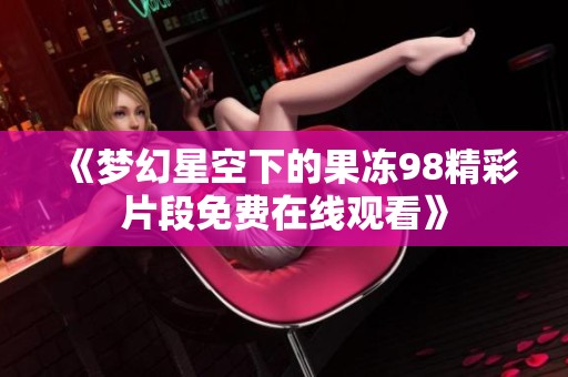 《梦幻星空下的果冻98精彩片段免费在线观看》