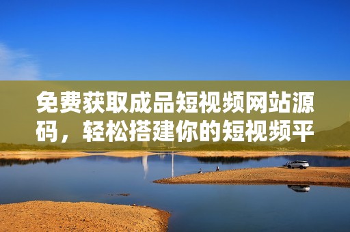 免费获取成品短视频网站源码，轻松搭建你的短视频平台