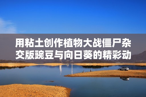 用粘土创作植物大战僵尸杂交版豌豆与向日葵的精彩动画片