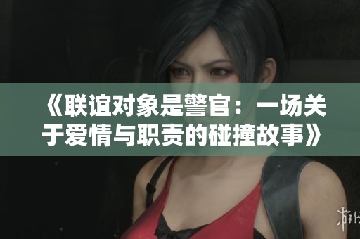 《联谊对象是警官：一场关于爱情与职责的碰撞故事》