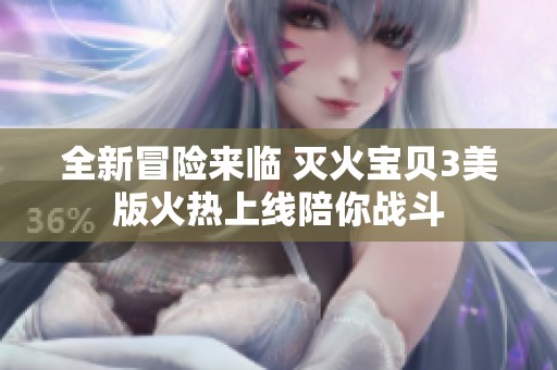 全新冒险来临 灭火宝贝3美版火热上线陪你战斗