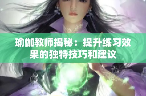 瑜伽教师揭秘：提升练习效果的独特技巧和建议