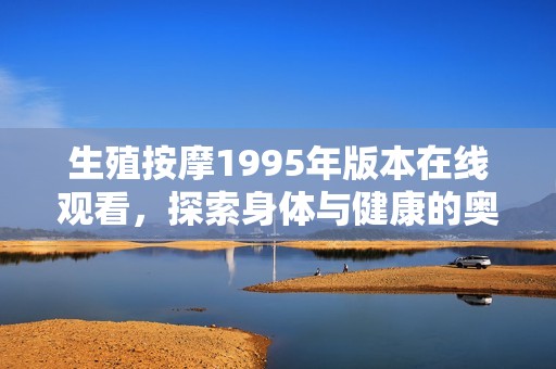 生殖按摩1995年版本在线观看，探索身体与健康的奥秘