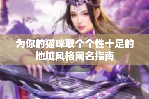 为你的猫咪取个个性十足的地域风格网名指南