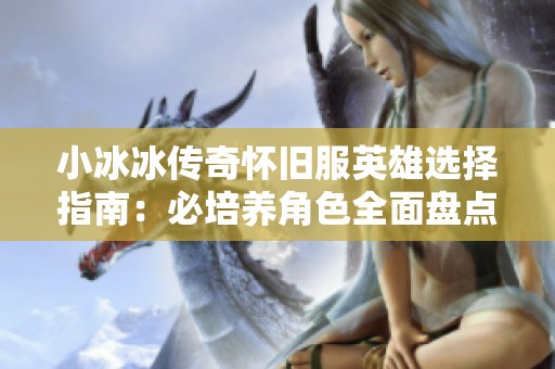 小冰冰传奇怀旧服英雄选择指南：必培养角色全面盘点