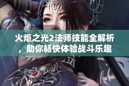 火炬之光2法师技能全解析，助你畅快体验战斗乐趣