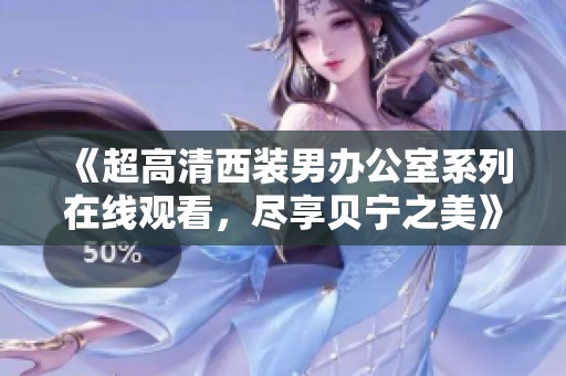 《超高清西装男办公室系列在线观看，尽享贝宁之美》