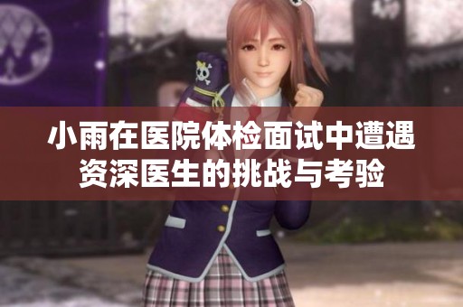 小雨在医院体检面试中遭遇资深医生的挑战与考验