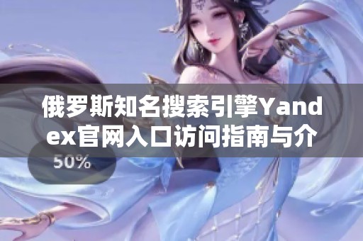 俄罗斯知名搜索引擎Yandex官网入口访问指南与介绍