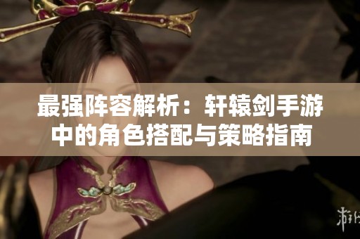 最强阵容解析：轩辕剑手游中的角色搭配与策略指南