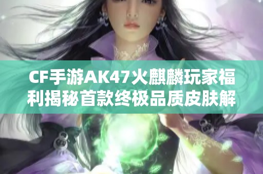 CF手游AK47火麒麟玩家福利揭秘首款终极品质皮肤解析