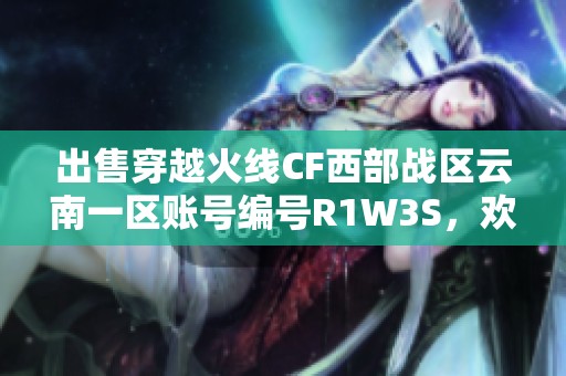 出售穿越火线CF西部战区云南一区账号编号R1W3S，欢迎咨询！