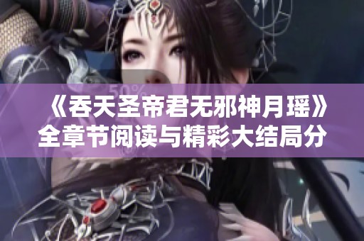 《吞天圣帝君无邪神月瑶》全章节阅读与精彩大结局分享