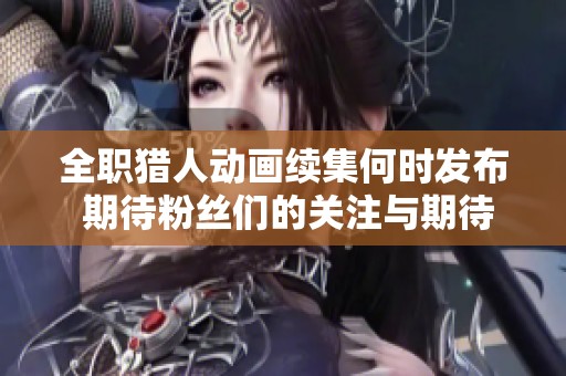 全职猎人动画续集何时发布 期待粉丝们的关注与期待